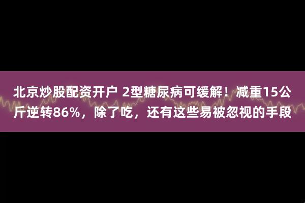 北京炒股配资开户 2型糖尿病可缓解！减重15公斤逆转86%，除了吃，还有这些易被忽视的手段