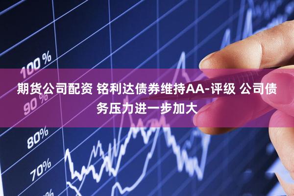 期货公司配资 铭利达债券维持AA-评级 公司债务压力进一步加大