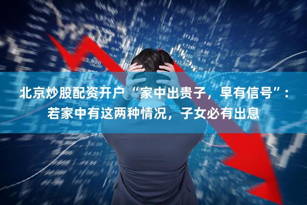 北京炒股配资开户 “家中出贵子，早有信号”：若家中有这两种情况，子女必有出息