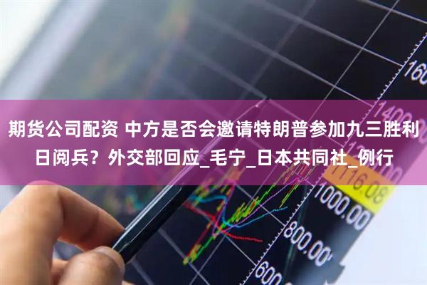 期货公司配资 中方是否会邀请特朗普参加九三胜利日阅兵？外交部回应_毛宁_日本共同社_例行