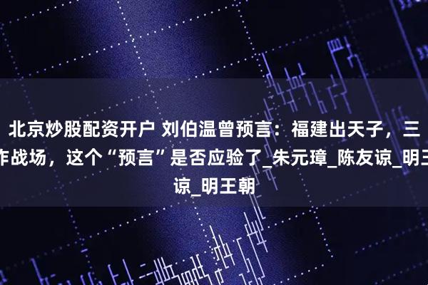 北京炒股配资开户 刘伯温曾预言：福建出天子，三山作战场，这个“预言”是否应验了_朱元璋_陈友谅_明王朝