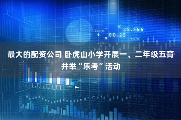 最大的配资公司 卧虎山小学开展一、二年级五育并举“乐考”活动