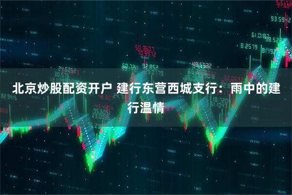 北京炒股配资开户 建行东营西城支行：雨中的建行温情