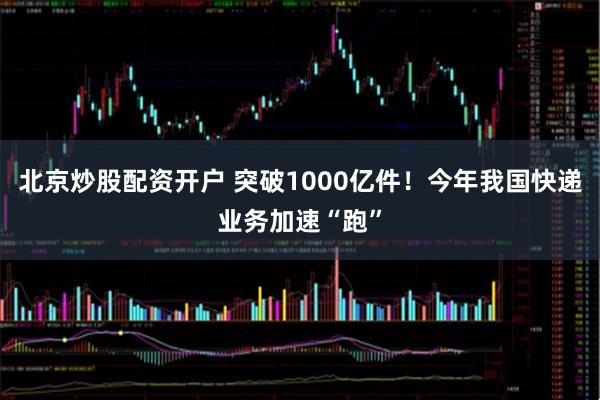 北京炒股配资开户 突破1000亿件！今年我国快递业务加速“跑”