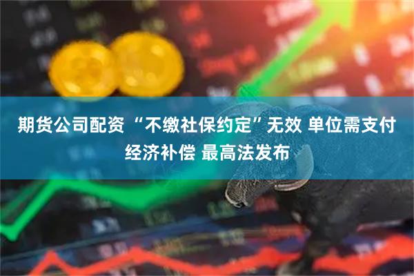 期货公司配资 “不缴社保约定”无效 单位需支付经济补偿 最高法发布