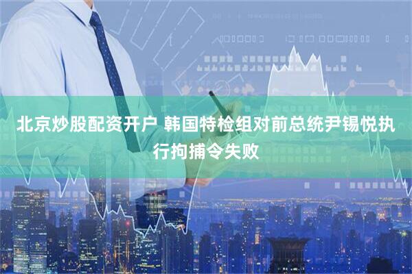 北京炒股配资开户 韩国特检组对前总统尹锡悦执行拘捕令失败
