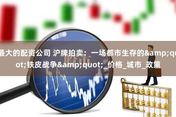 最大的配资公司 沪牌拍卖：一场都市生存的&quot;铁皮战争&quot;_价格_城市_政策