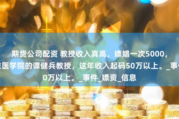 期货公司配资 教授收入真高，嫖娼一次5000，中南大学湘雅医学院的谭健兵教授，这年收入起码50万以上。_事件_嫖资_信息