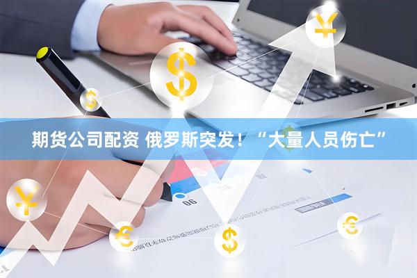 期货公司配资 俄罗斯突发！“大量人员伤亡”
