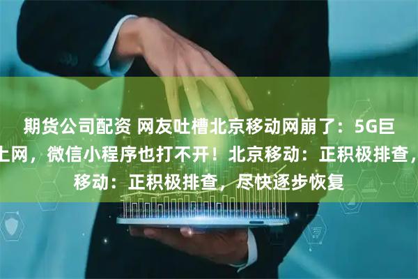 期货公司配资 网友吐槽北京移动网崩了：5G巨慢，APP连不上网，微信小程序也打不开！北京移动：正积极排查，尽快逐步恢复