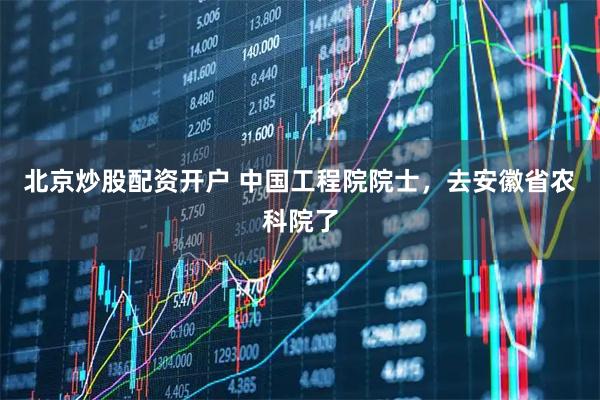 北京炒股配资开户 中国工程院院士,去安徽省农科院了