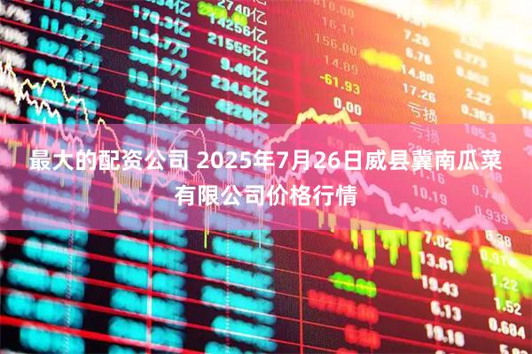 最大的配资公司 2025年7月26日威县冀南瓜菜有限公司价格行情