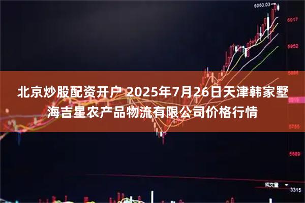 北京炒股配资开户 2025年7月26日天津韩家墅海吉星农产品物流有限公司价格行情