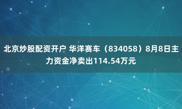 北京炒股配资开户 华洋赛车（834058）8月8日主力资金净卖出114.54万元