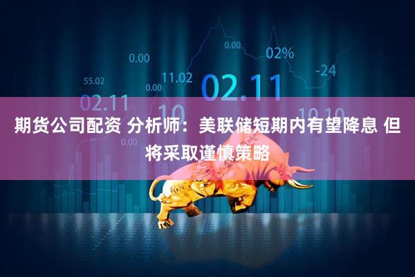 期货公司配资 分析师:美联储短期内有望降息 但将采取谨慎策略
