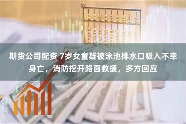 期货公司配资 7岁女童疑被泳池排水口吸入不幸身亡，消防挖开路面救援，多方回应