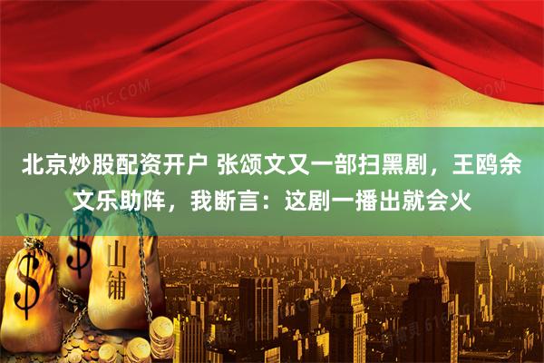 北京炒股配资开户 张颂文又一部扫黑剧，王鸥余文乐助阵，我断言：这剧一播出就会火
