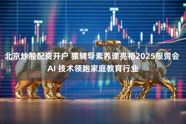 北京炒股配资开户 猿辅导素养课亮相2025服贸会 AI 技术领跑家庭教育行业