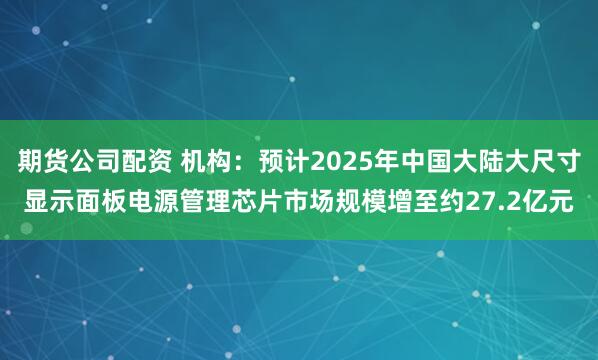 期货公司配资 机构:预计2025年中国大陆大尺寸显示面板电源管理芯片市场规模增至约27.2亿元