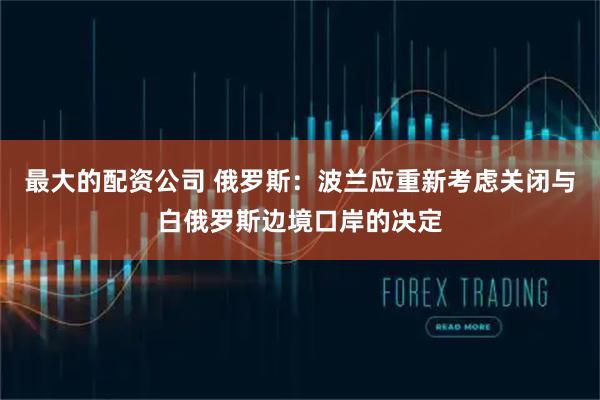 最大的配资公司 俄罗斯:波兰应重新考虑关闭与白俄罗斯边境口岸的决定