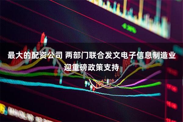 最大的配资公司 两部门联合发文电子信息制造业迎重磅政策支持