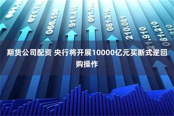 期货公司配资 央行将开展10000亿元买断式逆回购操作