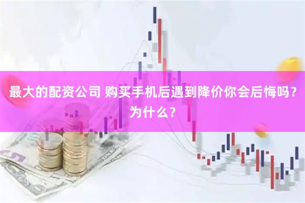 最大的配资公司 购买手机后遇到降价你会后悔吗?为什么?