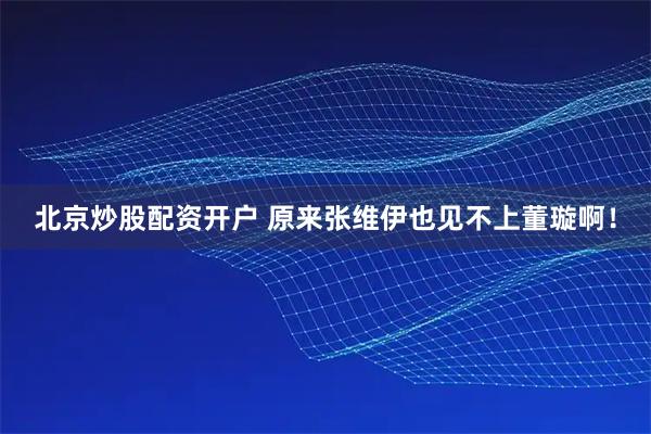 北京炒股配资开户 原来张维伊也见不上董璇啊！