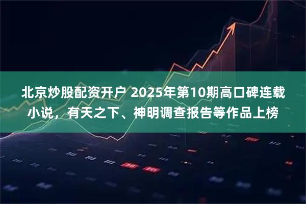 北京炒股配资开户 2025年第10期高口碑连载小说，有天之下、神明调查报告等作品上榜