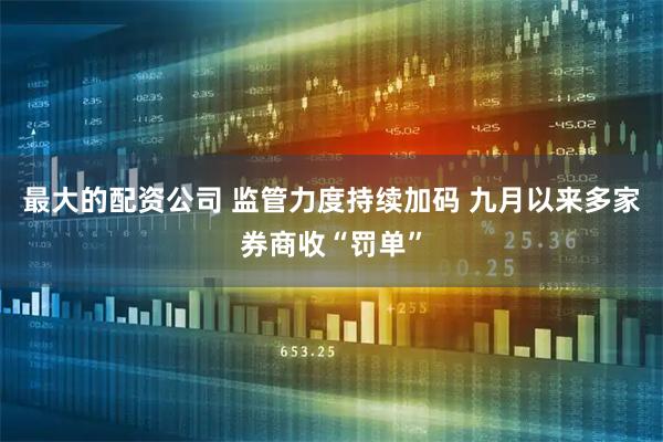 最大的配资公司 监管力度持续加码 九月以来多家券商收“罚单”