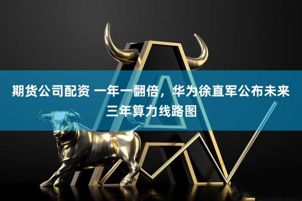 期货公司配资 一年一翻倍，华为徐直军公布未来三年算力线路图