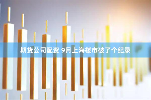 期货公司配资 9月上海楼市破了个纪录