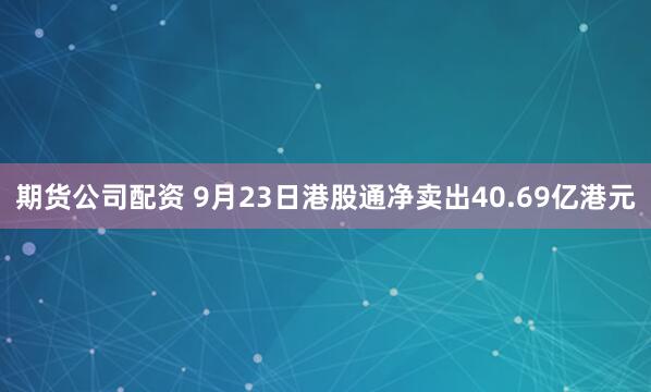 期货公司配资 9月23日港股通净卖出40.69亿港元