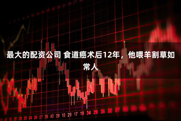 最大的配资公司 食道癌术后12年,他喂羊割草如常人