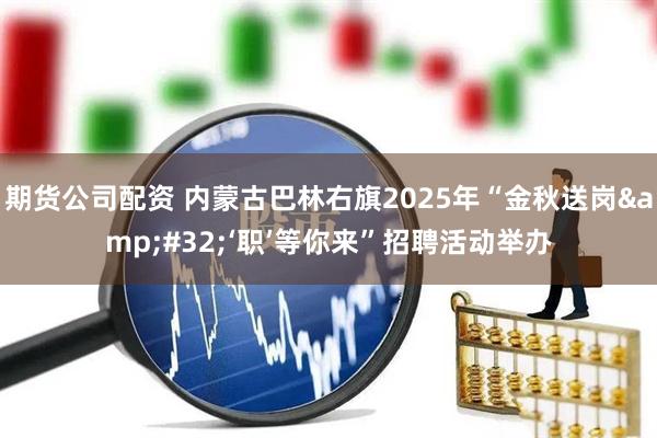 期货公司配资 内蒙古巴林右旗2025年“金秋送岗 ‘职’等你来”招聘活动举办