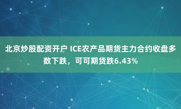 北京炒股配资开户 ICE农产品期货主力合约收盘多数下跌，可可期货跌6.43%